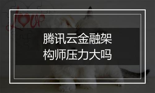 腾讯云金融架构师压力大吗