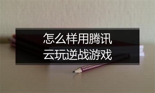 怎么样用腾讯云玩逆战游戏