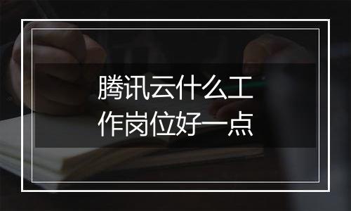 腾讯云什么工作岗位好一点