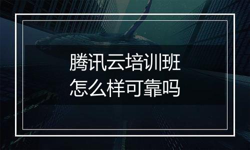 腾讯云培训班怎么样可靠吗