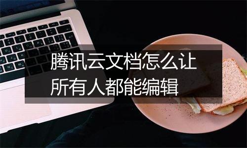 腾讯云文档怎么让所有人都能编辑