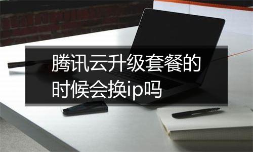 腾讯云升级套餐的时候会换ip吗
