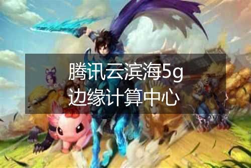 腾讯云滨海5g边缘计算中心