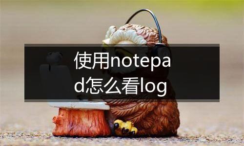 使用notepad怎么看log