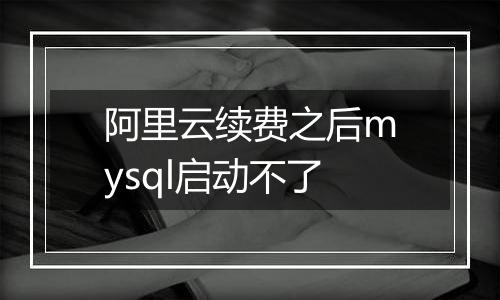 阿里云续费之后mysql启动不了