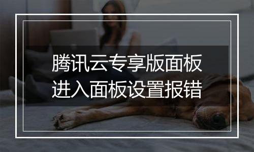 腾讯云专享版面板进入面板设置报错