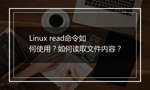 Linux read命令如何使用？如何读取文件内容？