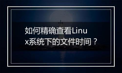 如何精确查看Linux系统下的文件时间?