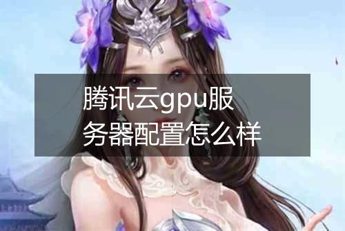 腾讯云gpu服务器配置怎么样