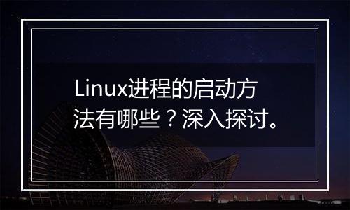 Linux进程的启动方法有哪些?深入探讨。