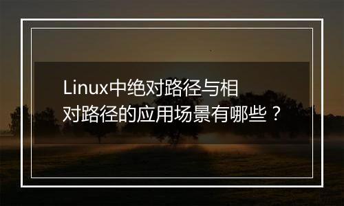Linux中绝对路径与相对路径的应用场景有哪些?