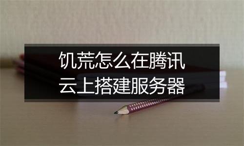 饥荒怎么在腾讯云上搭建服务器