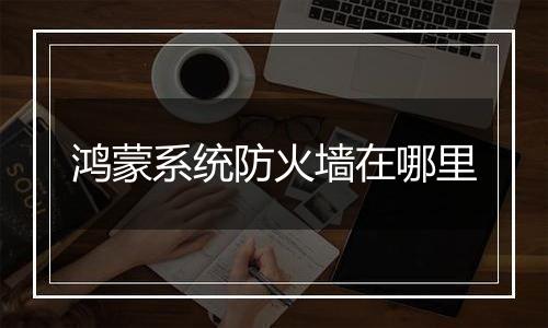 鸿蒙系统防火墙在哪里
