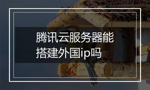 腾讯云服务器能搭建外国ip吗