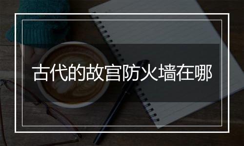 古代的故宫防火墙在哪