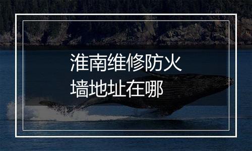 淮南维修防火墙地址在哪