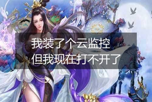 我装了个云监控 但我现在打不开了