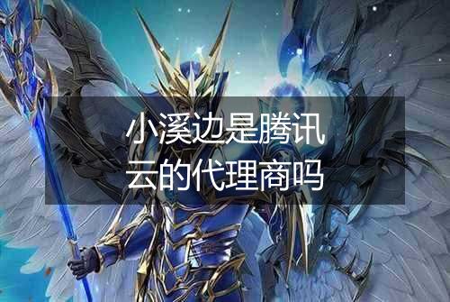 小溪边是腾讯云的代理商吗