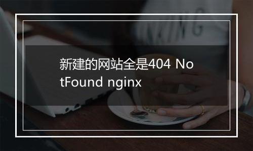 新建的网站全是404 NotFound nginx