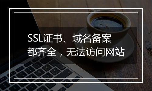 SSL证书、域名备案都齐全,无法访问网站