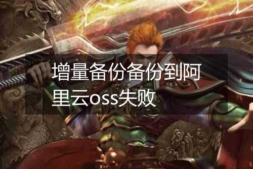 增量备份备份到阿里云oss失败