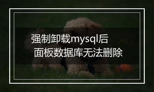 强制卸载mysql后 面板数据库无法删除