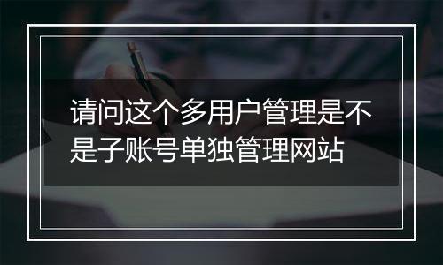 请问这个多用户管理是不是子账号单独管理网站