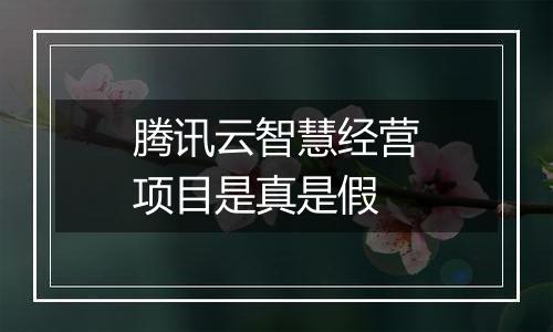 腾讯云智慧经营项目是真是假