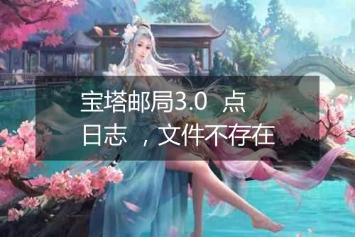 宝塔邮局3.0 点日志 ,文件不存在