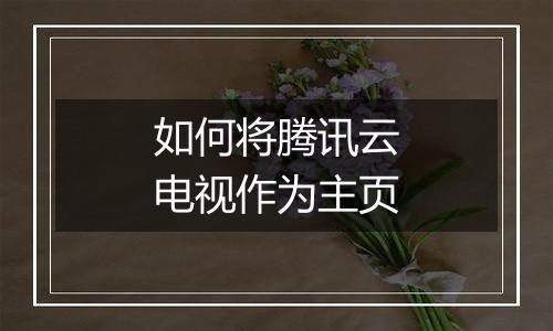 如何将腾讯云电视作为主页