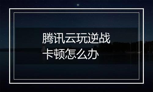 腾讯云玩逆战卡顿怎么办