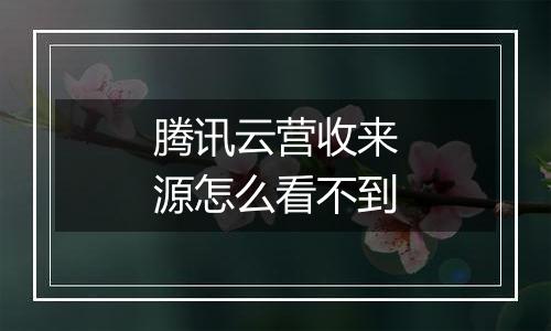 腾讯云营收来源怎么看不到