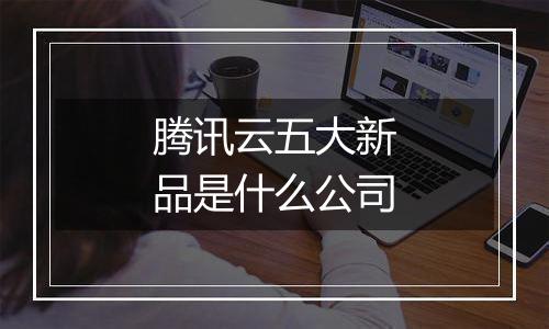 腾讯云五大新品是什么公司