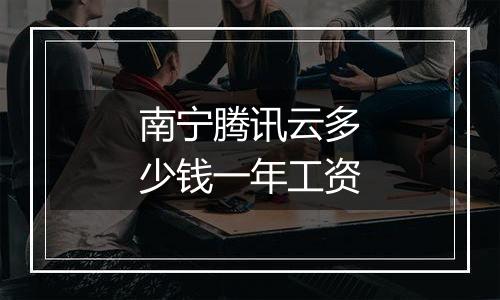 南宁腾讯云多少钱一年工资