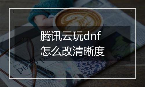腾讯云玩dnf怎么改清晰度
