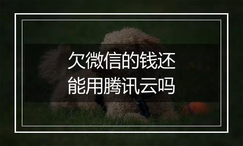欠微信的钱还能用腾讯云吗
