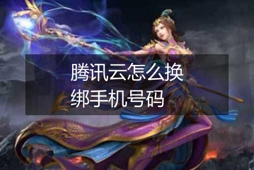腾讯云怎么换绑手机号码