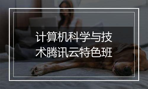 计算机科学与技术腾讯云特色班