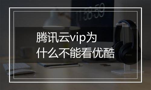 腾讯云vip为什么不能看优酷