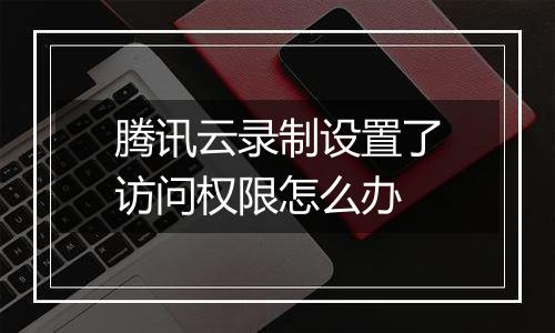 腾讯云录制设置了访问权限怎么办