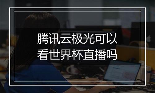 腾讯云极光可以看世界杯直播吗