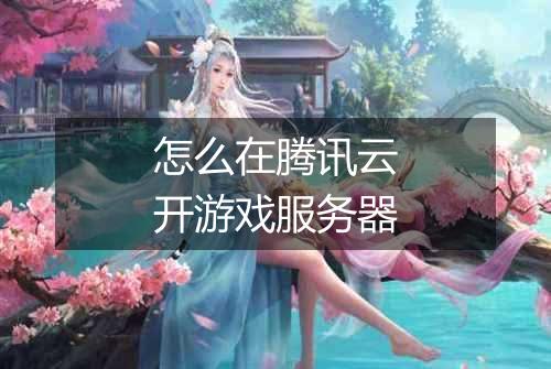 怎么在腾讯云开游戏服务器