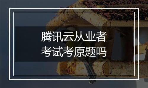 腾讯云从业者考试考原题吗
