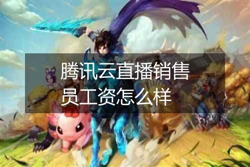 腾讯云直播销售员工资怎么样