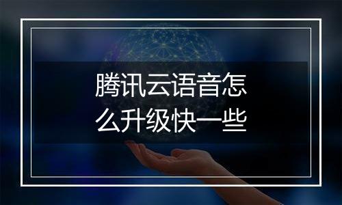 腾讯云语音怎么升级快一些