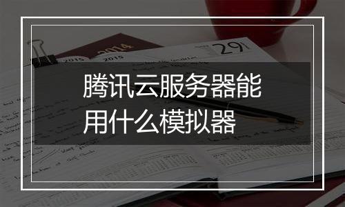 腾讯云服务器能用什么模拟器