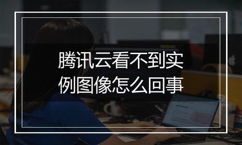 腾讯云看不到实例图像怎么回事