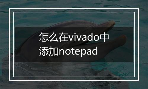 怎么在vivado中添加notepad