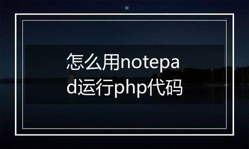 怎么用notepad运行php代码