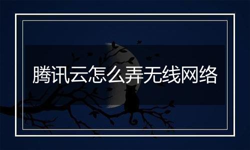 腾讯云怎么弄无线网络